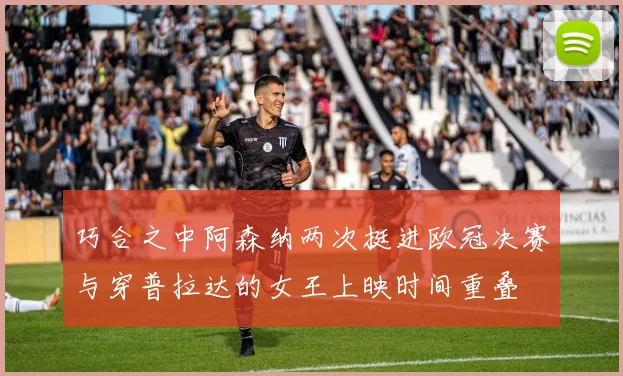 巧合之中阿森纳两次挺进欧冠决赛与穿普拉达的女王上映时间重叠