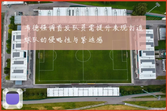 韦德强调首发队员需提升表现打造球队的侵略性与紧迫感