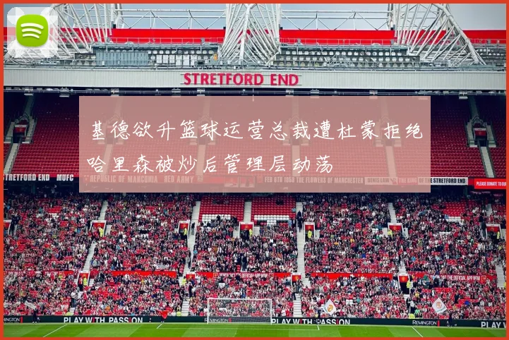 基德欲升篮球运营总裁遭杜蒙拒绝哈里森被炒后管理层动荡