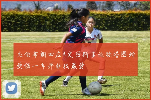 杰伦布朗回应A史密斯言论称塔图姆受伤一年并非我最爱