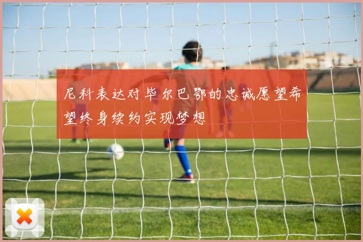 尼科表达对毕尔巴鄂的忠诚愿望希望终身续约实现梦想