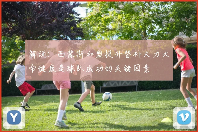 解说：西蒙斯加盟提升替补火力大帝健康是球队成功的关键因素