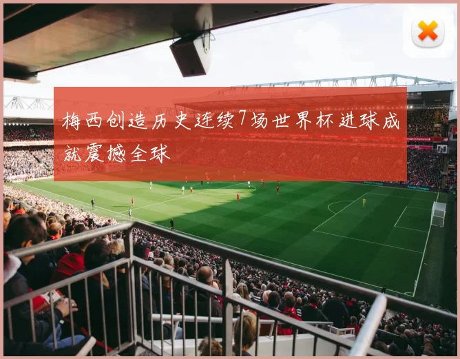 梅西创造历史连续7场世界杯进球成就震撼全球