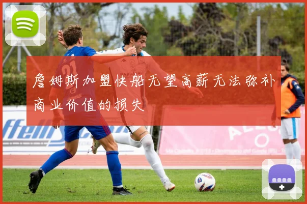 詹姆斯加盟快船无望高薪无法弥补商业价值的损失