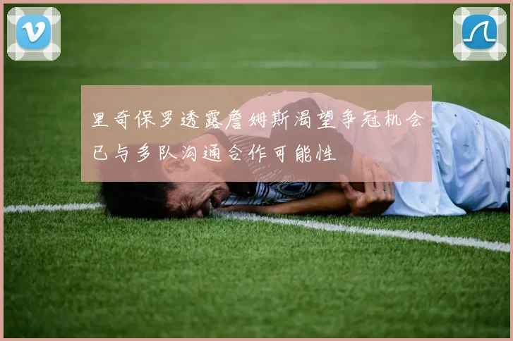 里奇保罗透露詹姆斯渴望争冠机会已与多队沟通合作可能性