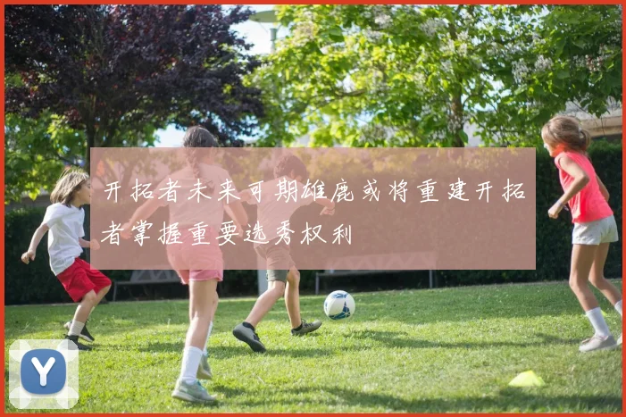 开拓者未来可期雄鹿或将重建开拓者掌握重要选秀权利