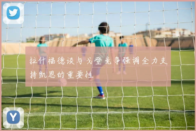 拉什福德谈与戈登竞争强调全力支持凯恩的重要性